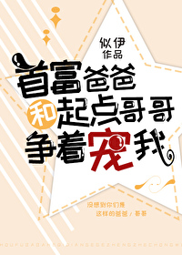 首富爸爸和起点哥哥争着宠我txt