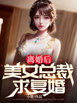 离婚后,美女总裁求复婚全文免费阅读作者:林风李惠然