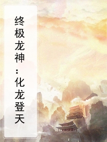 终极龙神:化龙登天免费阅读