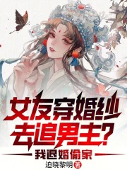 女友穿婚纱去追男主?我退婚偷家