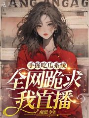 手握吃瓜系统,全网跪求我直播全文免费阅读