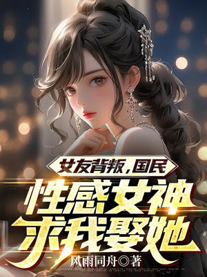 女友背叛,国民性感女神求我娶她TXT