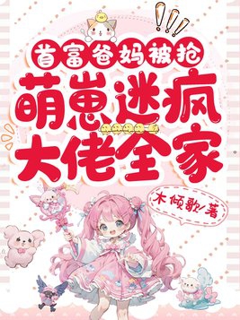 首富爸妈被抢萌崽迷疯大佬全家