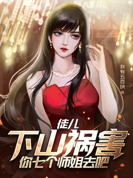 徒儿,下山祸害你七个师姐去吧 第515章