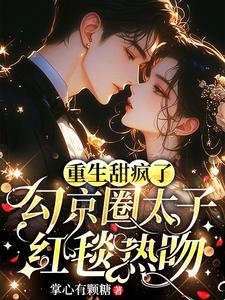 重生甜疯了,勾京圈太子红毯热吻小说