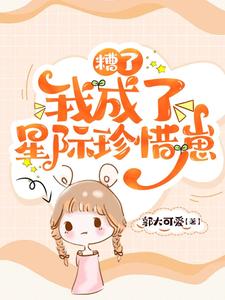 糟了,我成了星际珍惜崽顾念身份