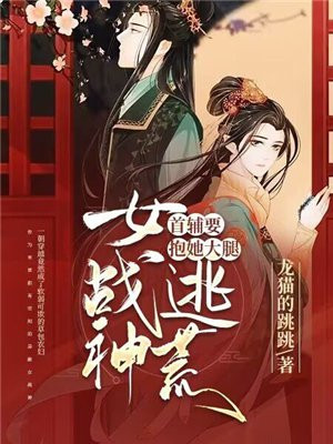 女战神逃荒,首辅要抱她大腿免费下载
