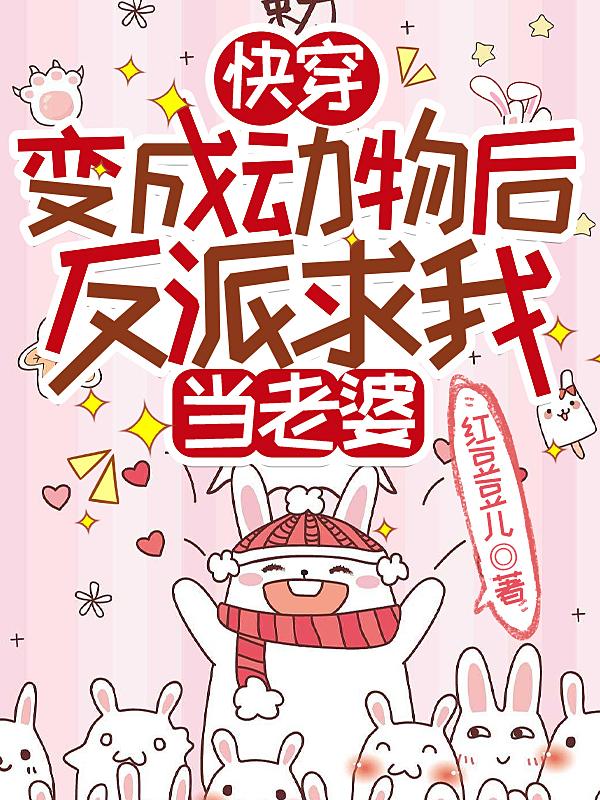快穿:变成动物后反派求我当老婆 红豆豆儿
