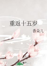 重返十五岁香朵儿番外无防盗