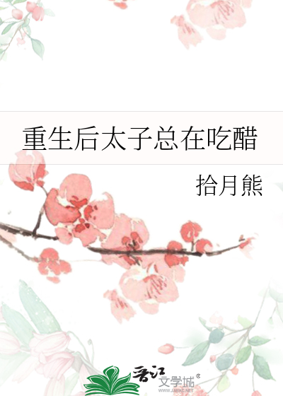 重生太子妃,太子每天都在吃醋合集
